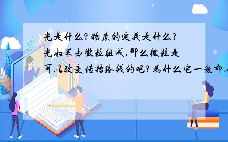 光是什么?物质的定义是什么?光如果由微粒组成,那么微粒是可以改变传播路线的吧?为什么它一般都以直线的方式来传播呢?