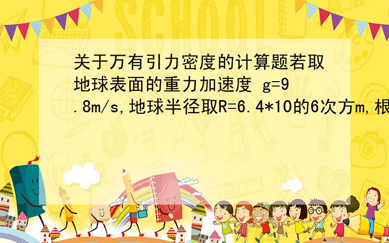 关于万有引力密度的计算题若取地球表面的重力加速度 g=9.8m/s,地球半径取R=6.4*10的6次方m,根据万有引力计算 地球的平均密度P             在地面上空20KM处的重力加速度