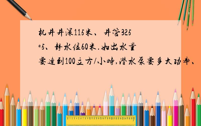 机井井深115米、井管325*5、静水位60米.如出水量要达到100立方/小时,潜水泵要多大功率、扬程多少.