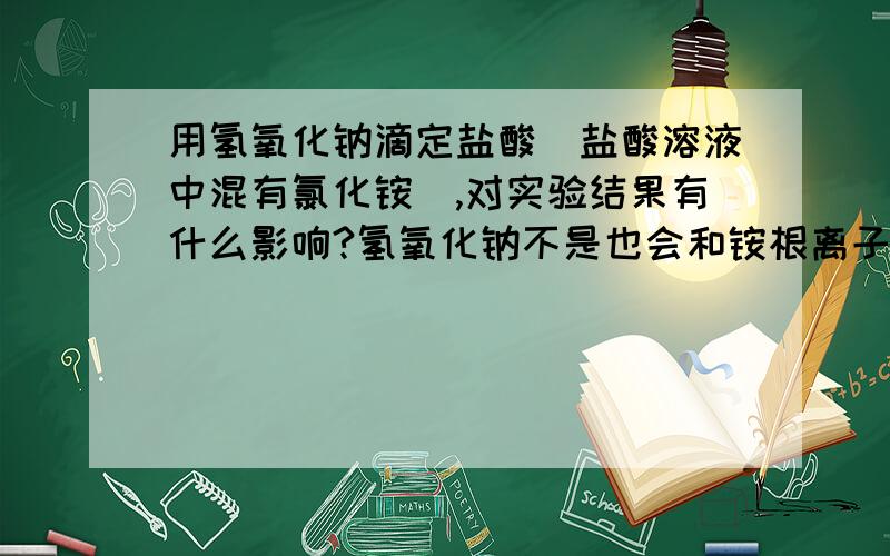 用氢氧化钠滴定盐酸(盐酸溶液中混有氯化铵),对实验结果有什么影响?氢氧化钠不是也会和铵根离子反应吗?