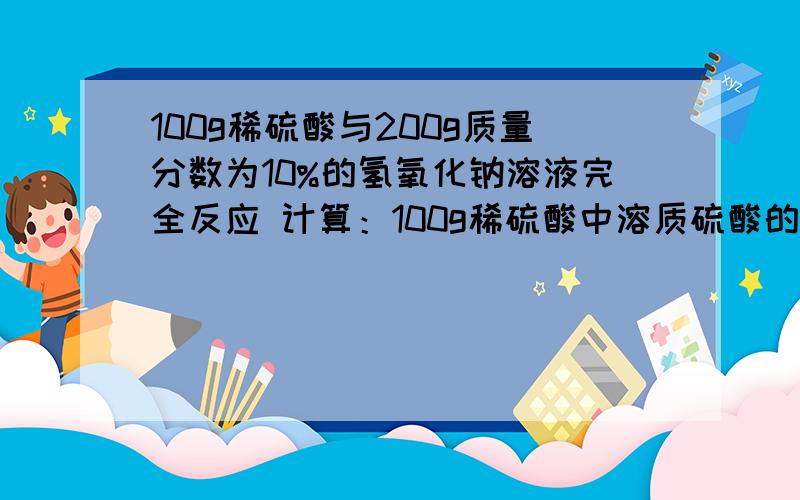 100g稀硫酸与200g质量分数为10%的氢氧化钠溶液完全反应 计算：100g稀硫酸中溶质硫酸的质量