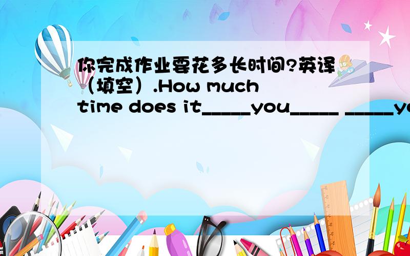 你完成作业要花多长时间?英译（填空）.How much time does it_____you_____ _____your homework