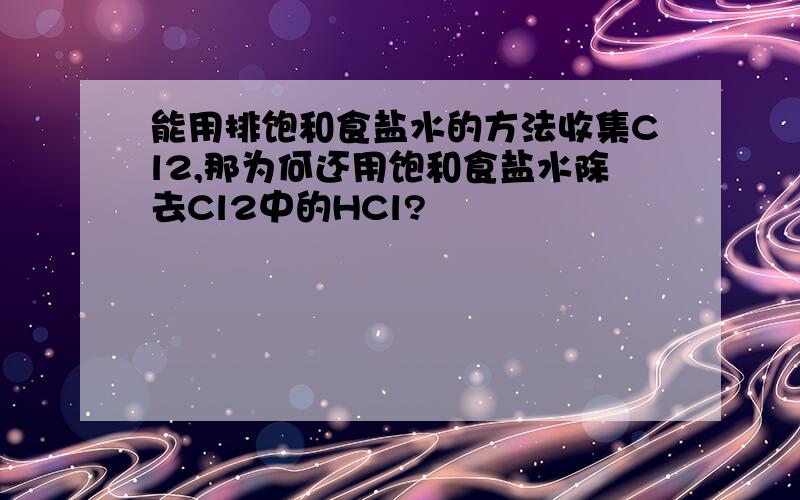 能用排饱和食盐水的方法收集Cl2,那为何还用饱和食盐水除去Cl2中的HCl?