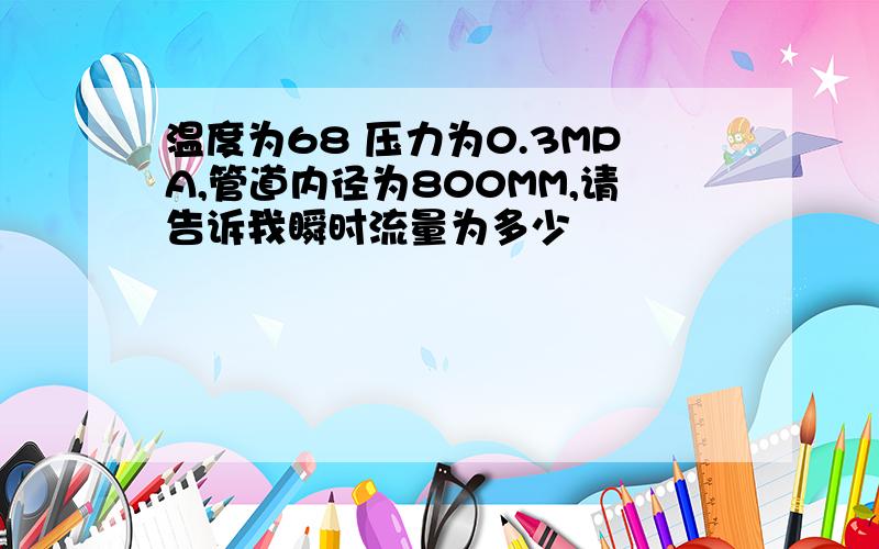 温度为68 压力为0.3MPA,管道内径为800MM,请告诉我瞬时流量为多少