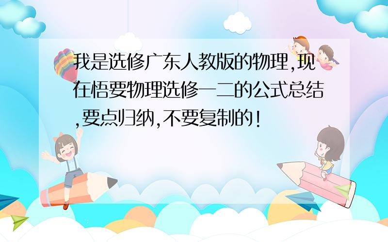 我是选修广东人教版的物理,现在悟要物理选修一二的公式总结,要点归纳,不要复制的!