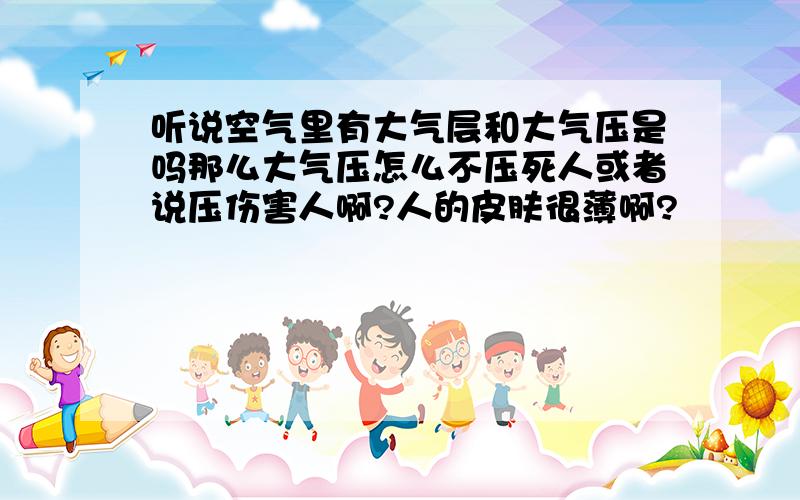 听说空气里有大气层和大气压是吗那么大气压怎么不压死人或者说压伤害人啊?人的皮肤很薄啊?