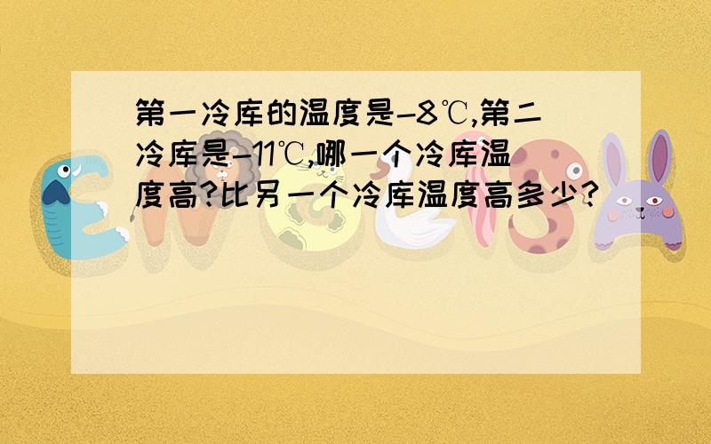 第一冷库的温度是-8℃,第二冷库是-11℃,哪一个冷库温度高?比另一个冷库温度高多少?