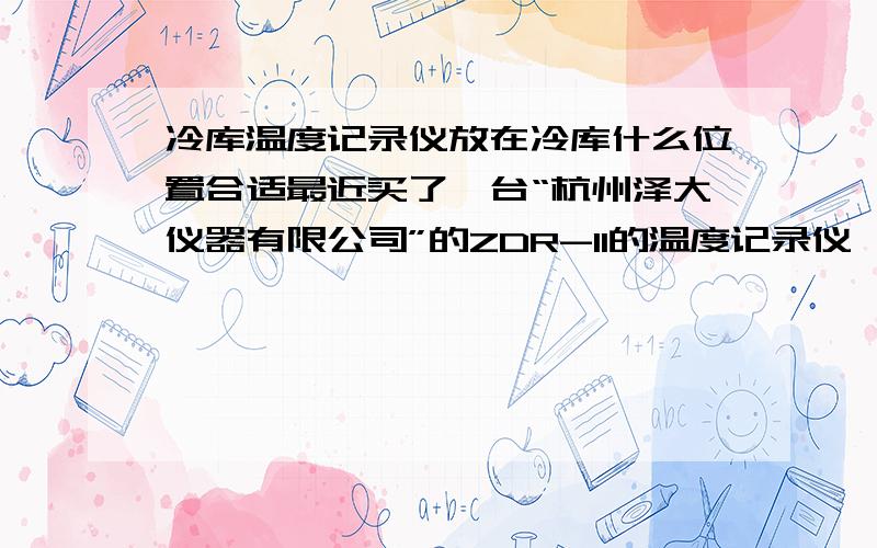 冷库温度记录仪放在冷库什么位置合适最近买了一台“杭州泽大仪器有限公司”的ZDR-11的温度记录仪,用于记录冷库温度的变化情况,是用在冷库的,不知道应该把温度探头放在冷库的那个位置