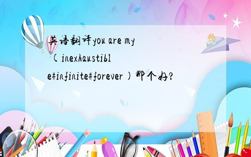 英语翻译you are my (inexhaustible#infinite#forever)那个好?