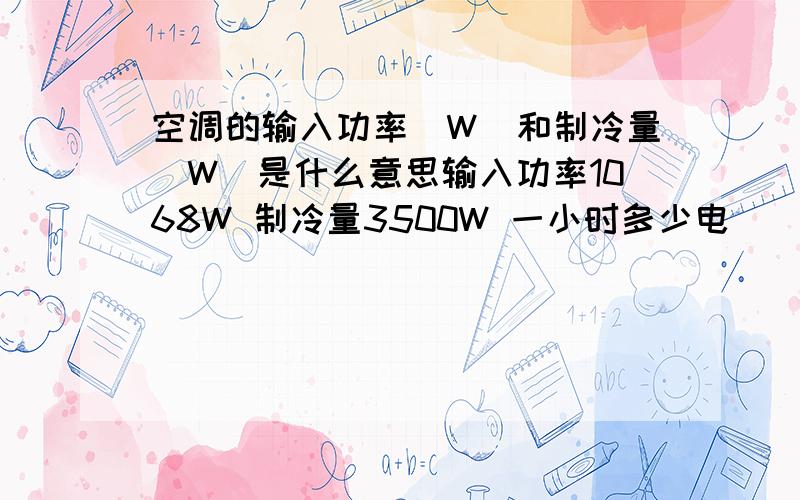 空调的输入功率（W）和制冷量（W）是什么意思输入功率1068W 制冷量3500W 一小时多少电