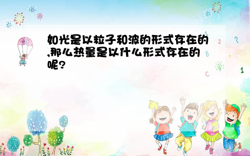 如光是以粒子和波的形式存在的,那么热量是以什么形式存在的呢?