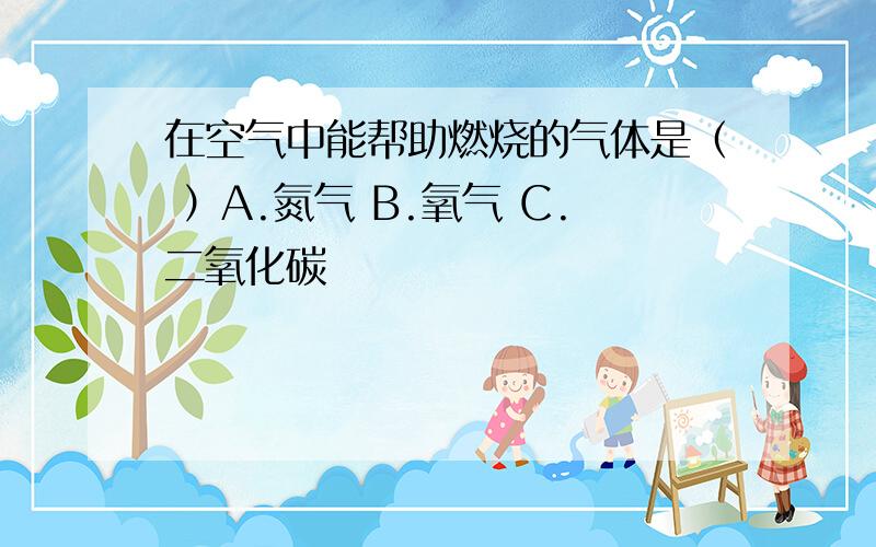 在空气中能帮助燃烧的气体是（ ）A.氮气 B.氧气 C.二氧化碳