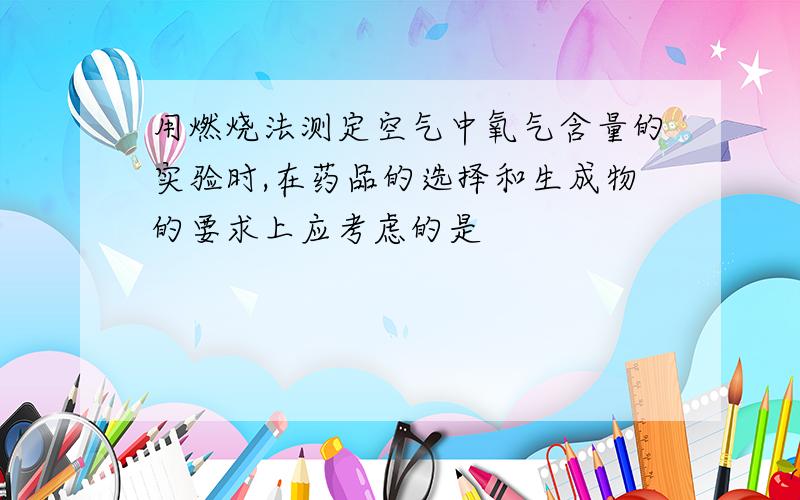 用燃烧法测定空气中氧气含量的实验时,在药品的选择和生成物的要求上应考虑的是