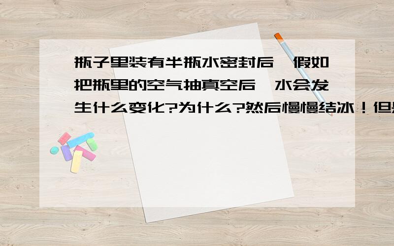 瓶子里装有半瓶水密封后,假如把瓶里的空气抽真空后,水会发生什么变化?为什么?然后慢慢结冰！但是为什么会结冰？为什么，我想知道结冰的原因。