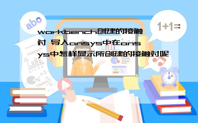 workbench创建的接触对 导入ansys中在ansys中怎样显示所创建的接触对呢