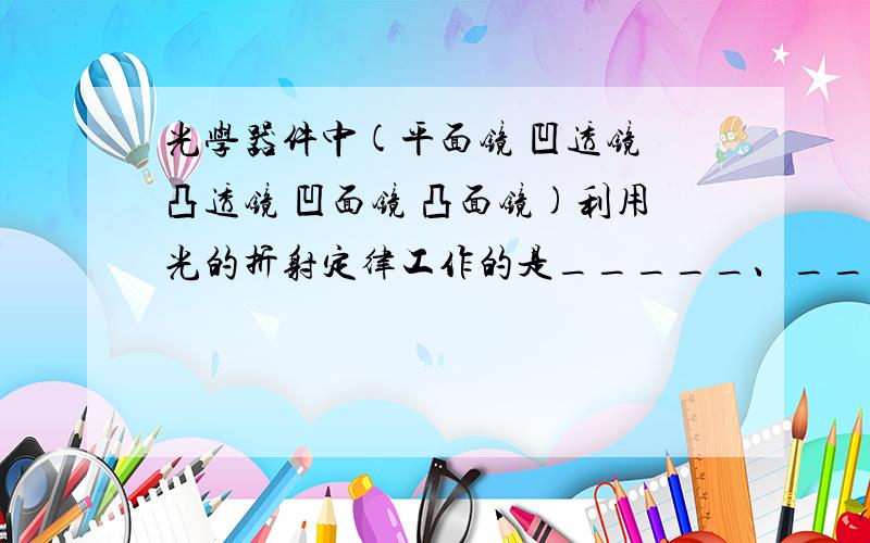 光学器件中(平面镜 凹透镜 凸透镜 凹面镜 凸面镜)利用光的折射定律工作的是_____、_____.