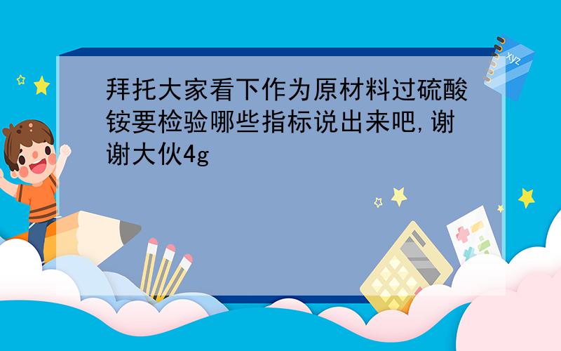 拜托大家看下作为原材料过硫酸铵要检验哪些指标说出来吧,谢谢大伙4g