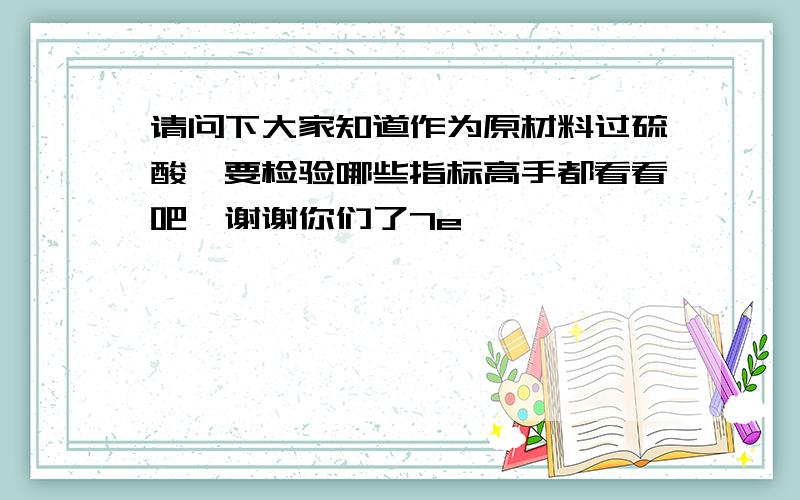 请问下大家知道作为原材料过硫酸铵要检验哪些指标高手都看看吧,谢谢你们了7e