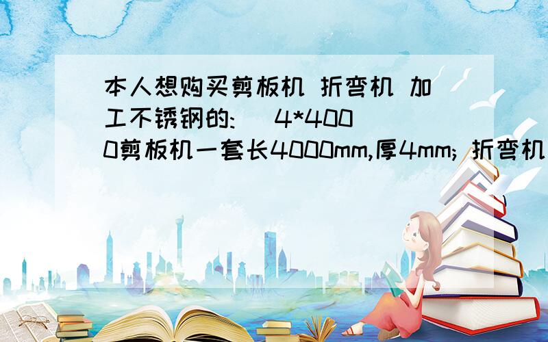 本人想购买剪板机 折弯机 加工不锈钢的:   4*4000剪板机一套长4000mm,厚4mm; 折弯机要新的,最好南通厂家