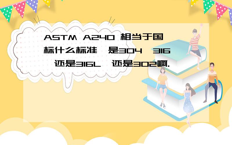 ASTM A240 相当于国标什么标准,是304,316,还是316L,还是302啊.