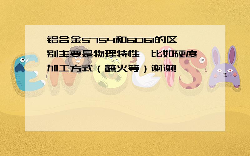 铝合金5754和6061的区别主要是物理特性,比如硬度、加工方式（蘸火等）谢谢!