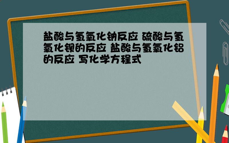 盐酸与氢氧化钠反应 硫酸与氢氧化钡的反应 盐酸与氢氧化铝的反应 写化学方程式