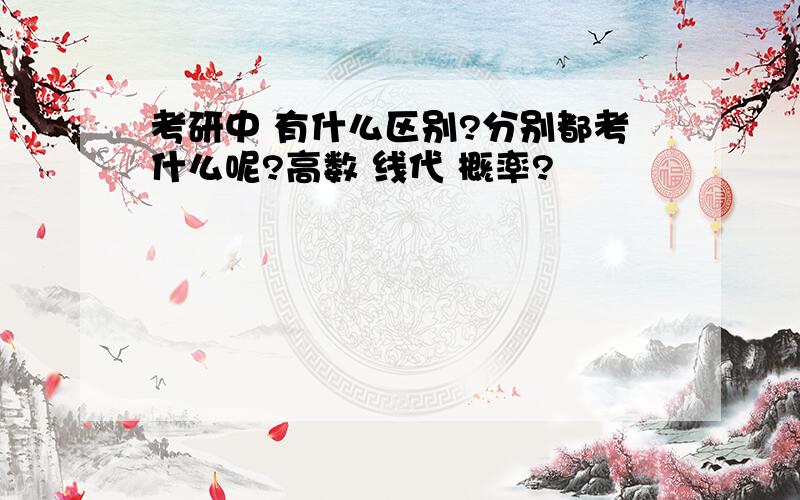 考研中 有什么区别?分别都考什么呢?高数 线代 概率?