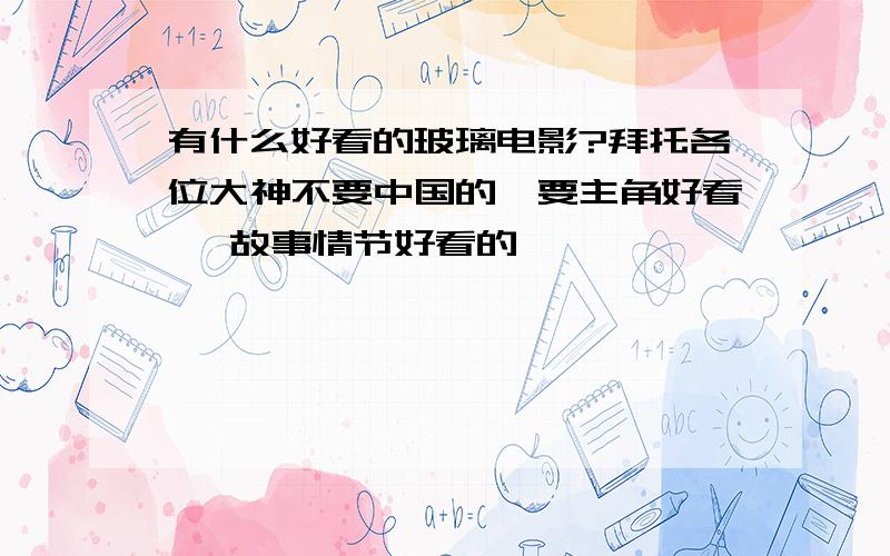 有什么好看的玻璃电影?拜托各位大神不要中国的,要主角好看 ,故事情节好看的