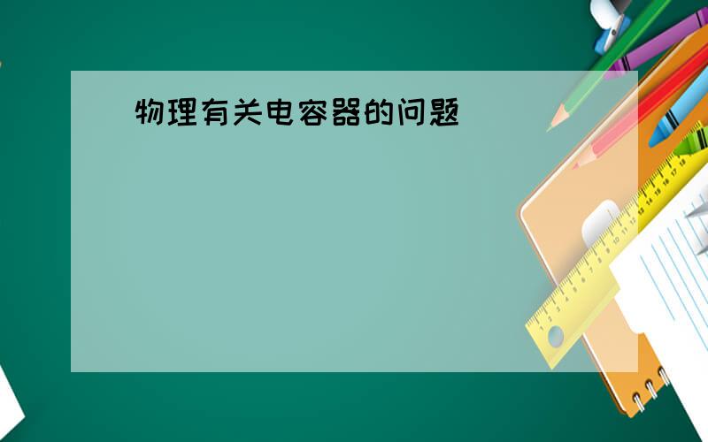 物理有关电容器的问题