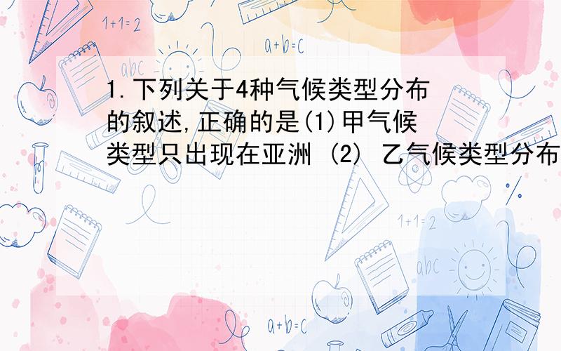 1.下列关于4种气候类型分布的叙述,正确的是(1)甲气候类型只出现在亚洲 (2) 乙气候类型分布在除南极洲以外的所有大洲 (3)丙气候类型分布在南.北纬30- 40度的大陆西岸 (4)丁气候类型在南美洲