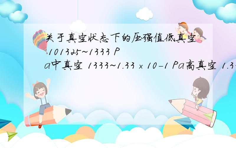 关于真空状态下的压强值低真空 101325~1333 Pa中真空 1333~1.33×10-1 Pa高真空 1.33×10-1~10-6 Pa超高真空 10-6~10-10 Pa极高真空 ＜10-10Pa请教大侠们以上各个真空等级的压强数值时怎么得来的?极高真空近