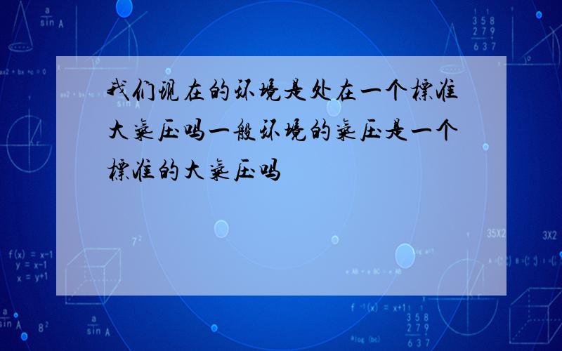 我们现在的环境是处在一个标准大气压吗一般环境的气压是一个标准的大气压吗