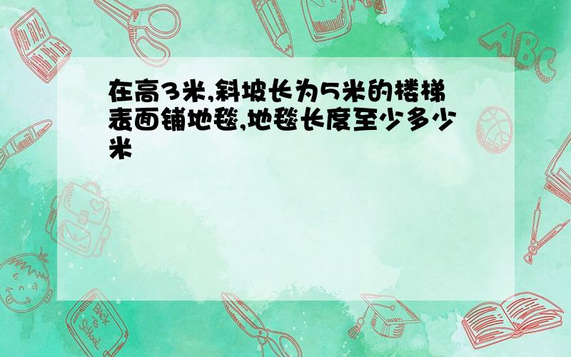 在高3米,斜坡长为5米的楼梯表面铺地毯,地毯长度至少多少米