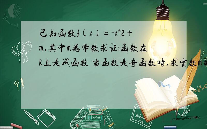 已知函数f(x)=-x^2+m,其中m为常数求证：函数在R上是减函数 当函数是奇函数时,求实数m的值