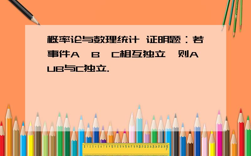 概率论与数理统计 证明题：若事件A、B、C相互独立,则AUB与C独立.