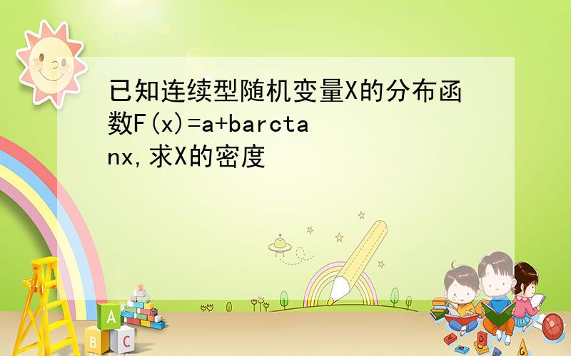 已知连续型随机变量X的分布函数F(x)=a+barctanx,求X的密度