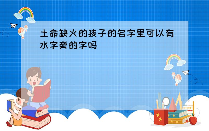 土命缺火的孩子的名字里可以有水字旁的字吗