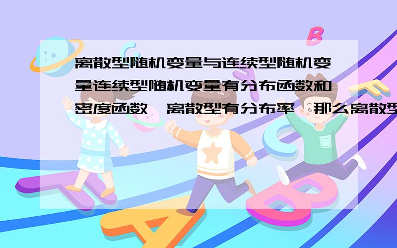 离散型随机变量与连续型随机变量连续型随机变量有分布函数和密度函数,离散型有分布率,那么离散型随机变量是否有密度函数呢?