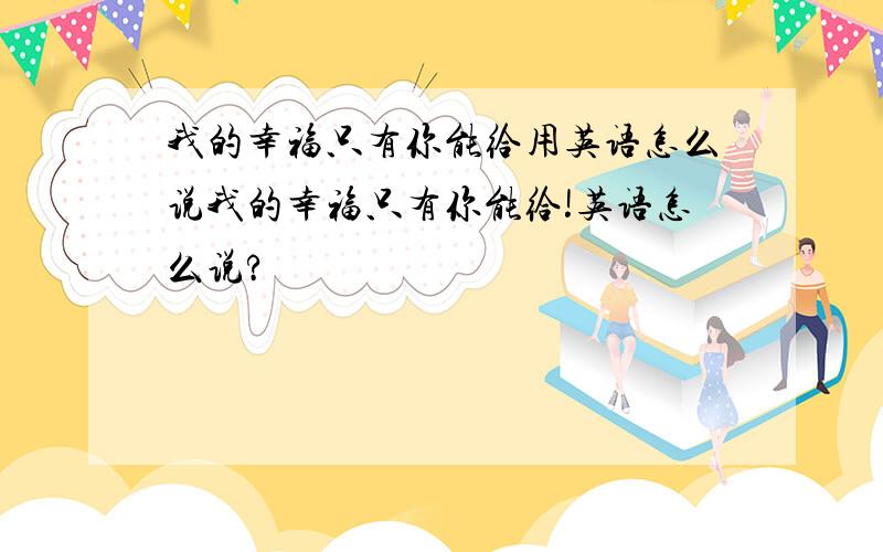 我的幸福只有你能给用英语怎么说我的幸福只有你能给!英语怎么说?