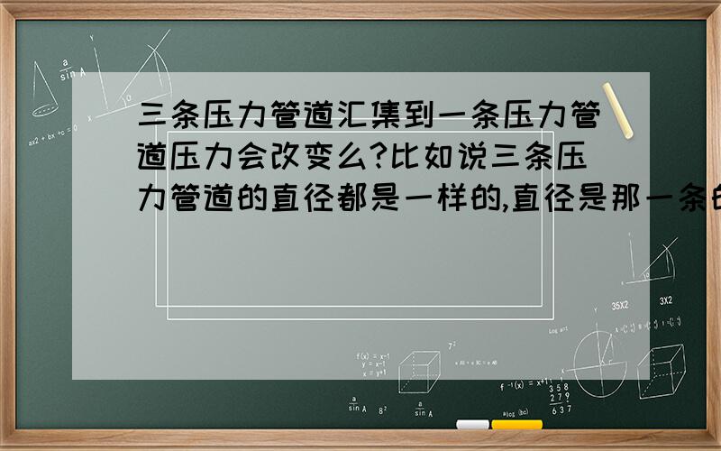 三条压力管道汇集到一条压力管道压力会改变么?比如说三条压力管道的直径都是一样的,直径是那一条的一半.