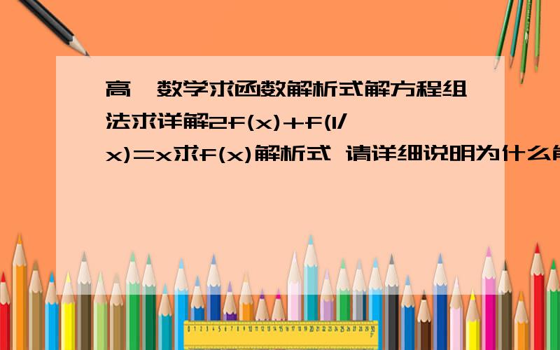 高一数学求函数解析式解方程组法求详解2f(x)+f(1/x)=x求f(x)解析式 请详细说明为什么能用x代替1/x