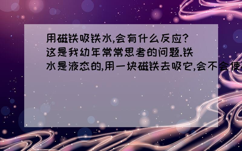 用磁铁吸铁水,会有什么反应?这是我幼年常常思考的问题.铁水是液态的,用一块磁铁去吸它,会不会使磁铁表面都包满呢?