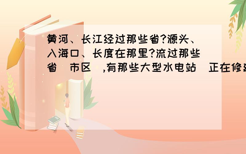 黄河、长江经过那些省?源头、入海口、长度在那里?流过那些省（市区）,有那些大型水电站（正在修建）?