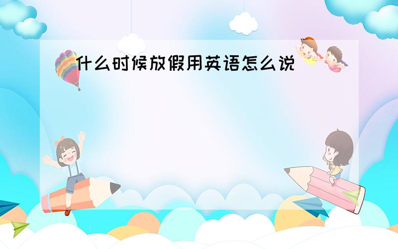 什么时候放假用英语怎么说