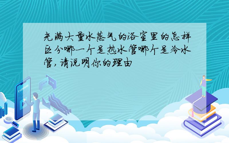 充满大量水蒸气的浴室里的怎样区分哪一个是热水管哪个是冷水管,请说明你的理由