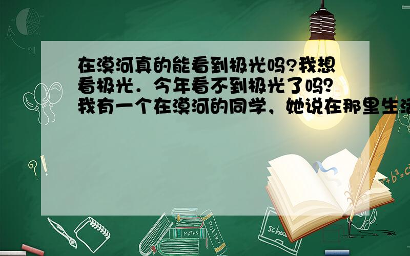 在漠河真的能看到极光吗?我想看极光．今年看不到极光了吗？我有一个在漠河的同学，她说在那里生活了20多年都没看到过极光，真郁闷．