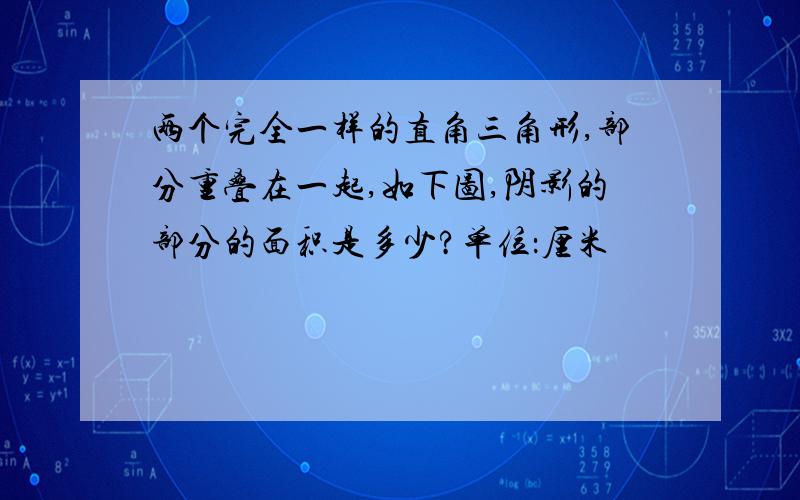 两个完全一样的直角三角形,部分重叠在一起,如下图,阴影的部分的面积是多少?单位：厘米