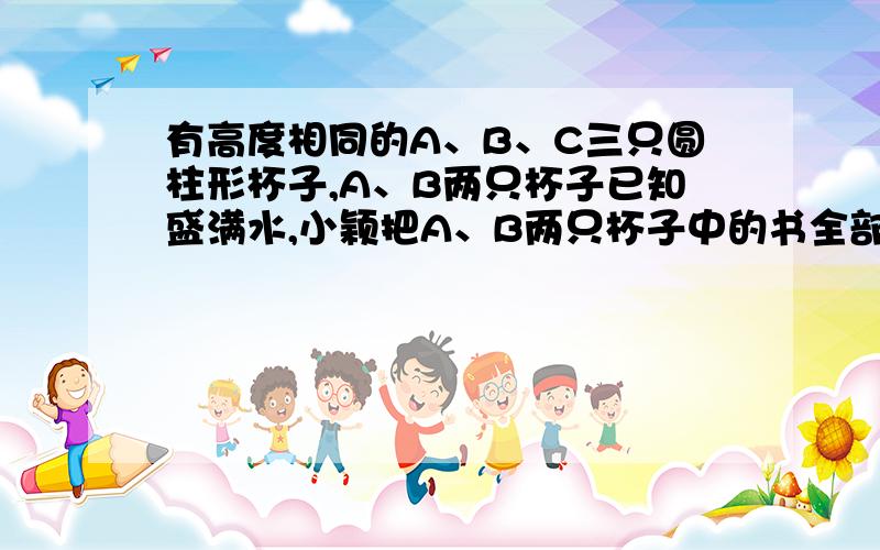 有高度相同的A、B、C三只圆柱形杯子,A、B两只杯子已知盛满水,小颖把A、B两只杯子中的书全部倒进C杯中,C杯恰好装满,小颖测量得A、B两只杯子底面圆的半径分别是3厘米和四厘米,你能求出C杯