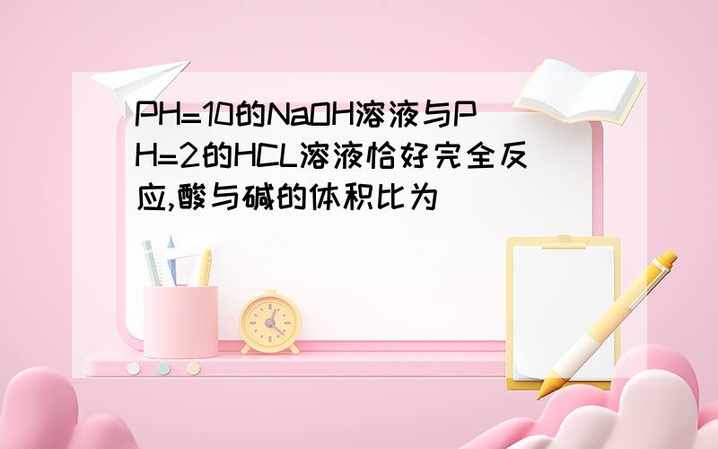 PH=10的NaOH溶液与PH=2的HCL溶液恰好完全反应,酸与碱的体积比为