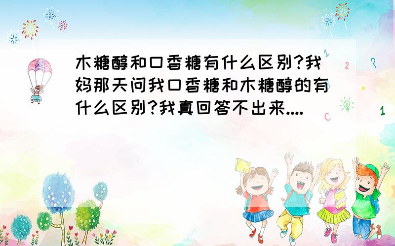 木糖醇和口香糖有什么区别?我妈那天问我口香糖和木糖醇的有什么区别?我真回答不出来....